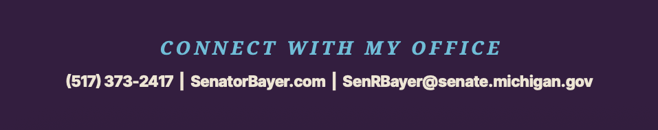 Connect with My Office
(517) 373-2417 | SenatorBayer.com | SenRBayer@senate.michigan.gov
