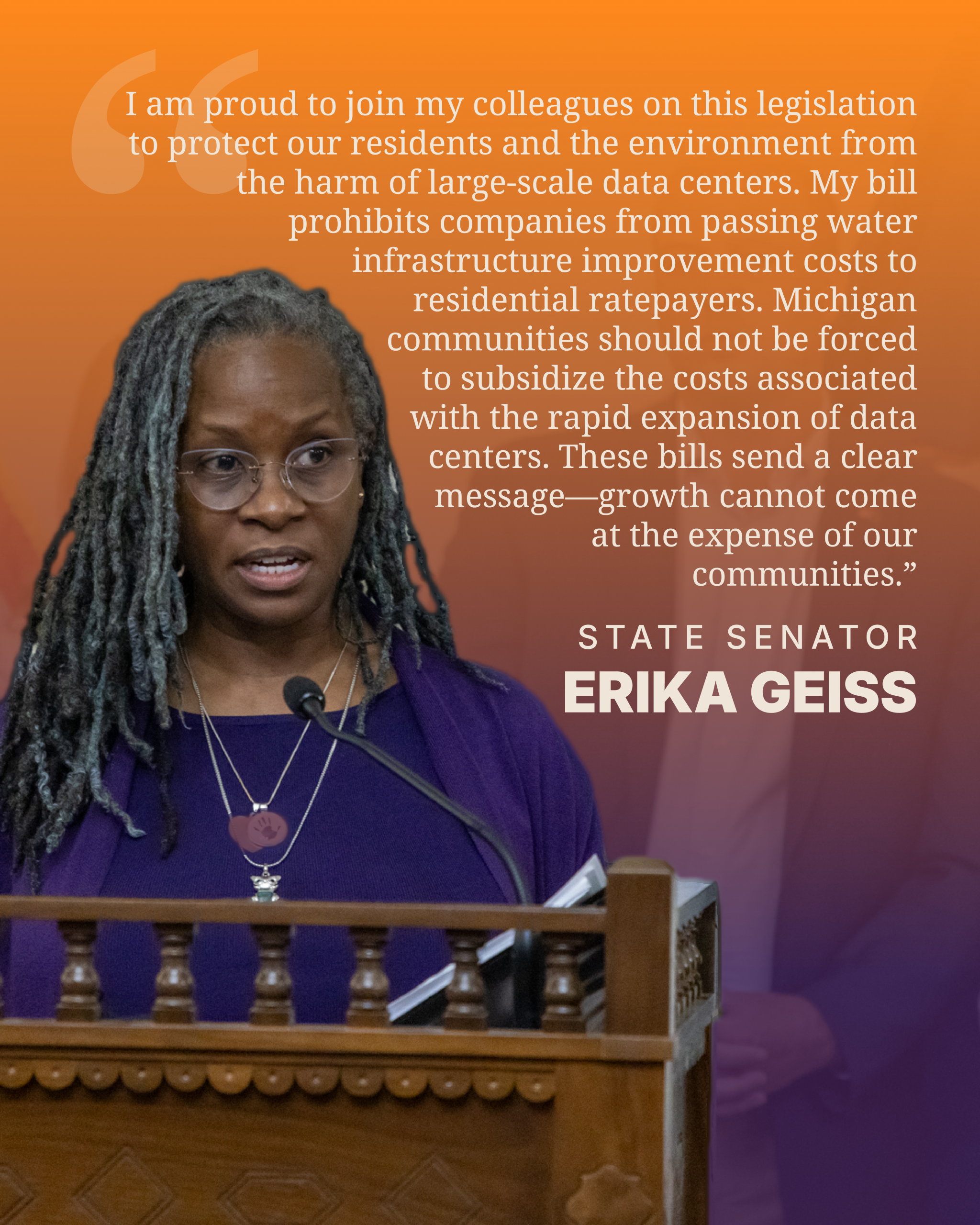 McMorrow-QuoteGraphics_Geiss "I am proud to join my colleagues on this legislation to protect our residents and the environment from the harm of large-scale data centers. My bill prohibits companies from passing water infrastructure improvement costs to residential ratepayers. Michigan communities should not be forced to subsidize the costs associated with the rapid expansion of data centers. These bills send a clear message—growth cannot come at the expense of our communities."