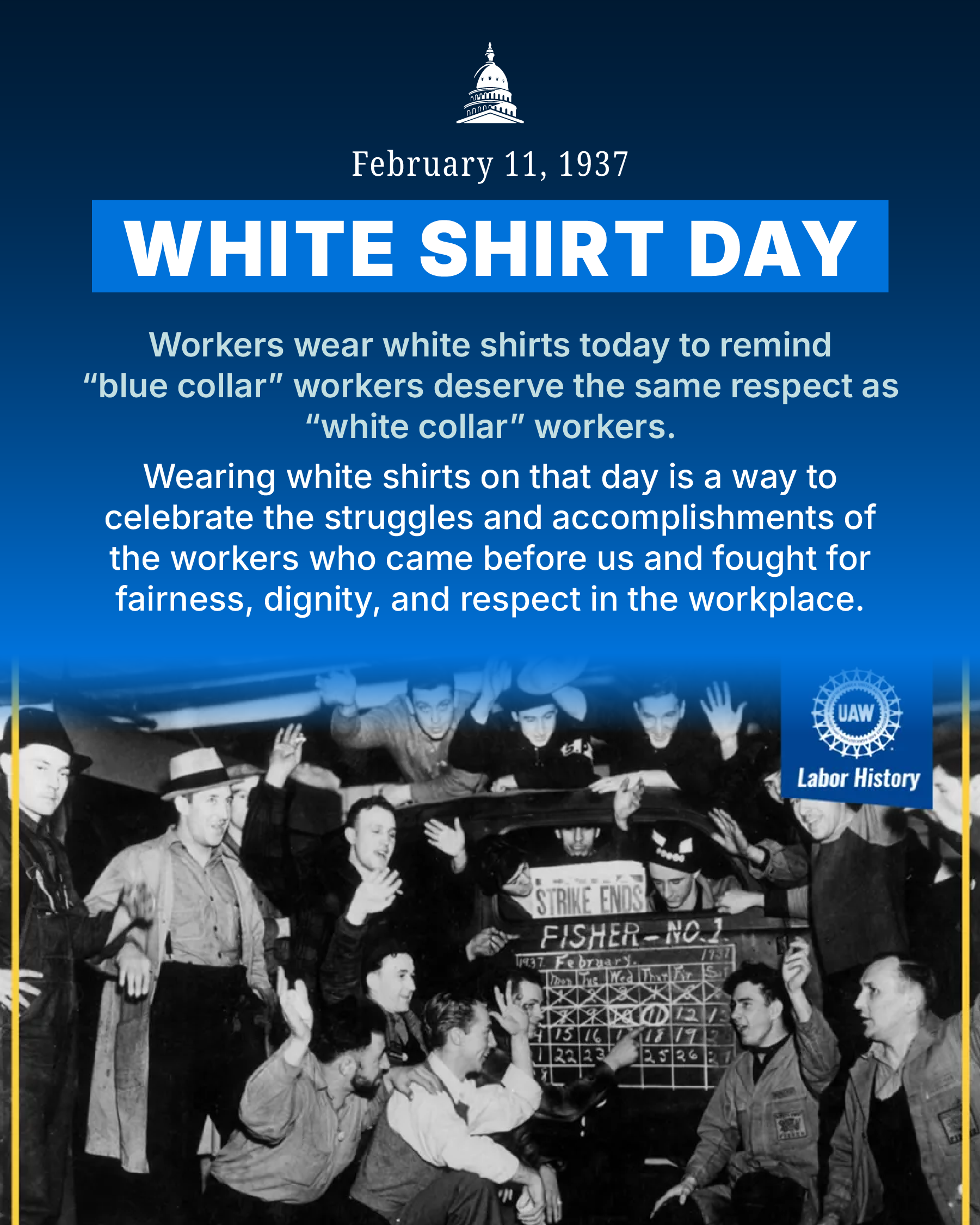 February 11, 1937 White Shirt Day. WOrkers wear white shirts today to remind "blue collar" workers deserve the same respect as "white collar" workers. Wearing white shirts in that day is a way to celebrate the struggles and accomplishments of the workers who came before us and fought for fairness, dignity, and respect in the workplace. 