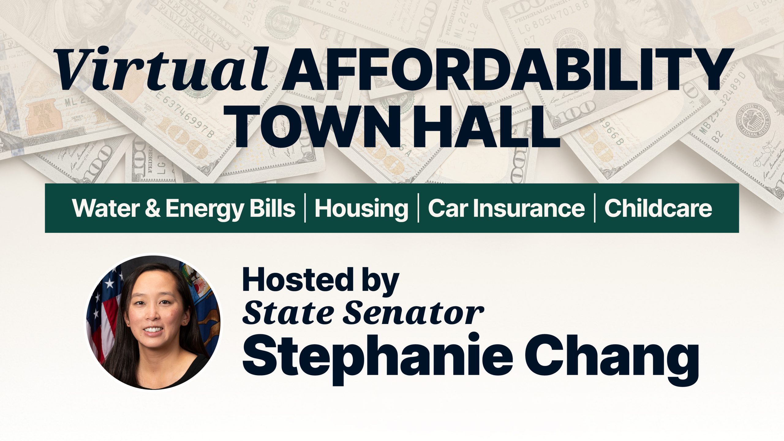 Event graphic with money in the background. Virtual Affordability Town Hall. Water & Energy Bills, Housing, Car Insurance, Childcare. Hosted by State Sen Stephanie Chang