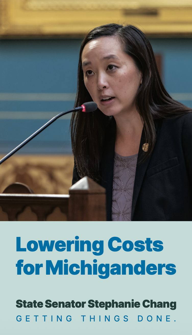 Lowering Costs for Michiganders. State Senator Stephanie Chang. Getting things done.