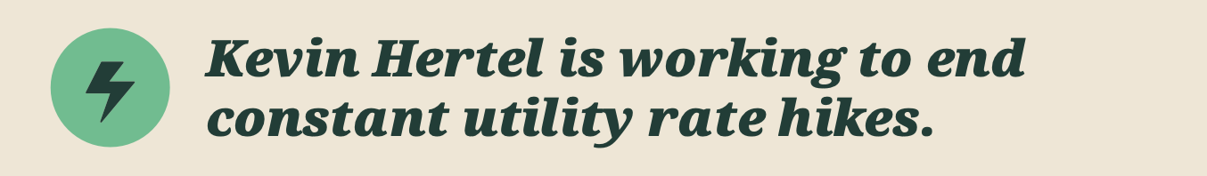 Kevin Hertel is working to end constant utility rate hikes.